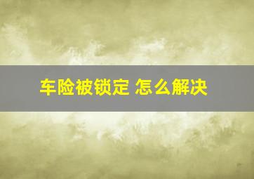 车险被锁定 怎么解决